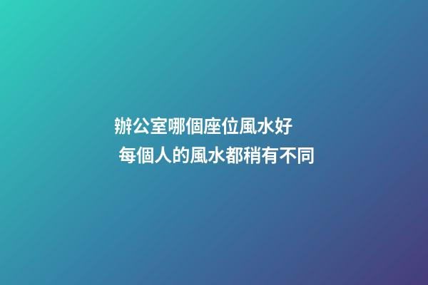 辦公室哪個座位風水好    每個人的風水都稍有不同